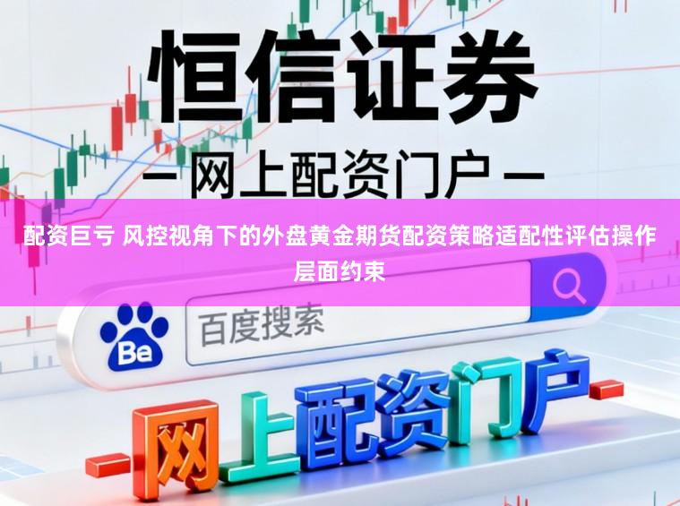 配资巨亏 风控视角下的外盘黄金期货配资策略适配性评估操作层面约束