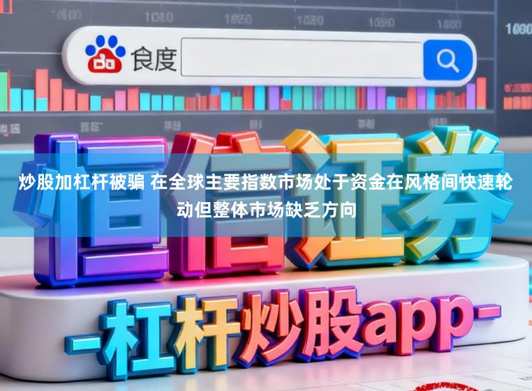 炒股加杠杆被骗 在全球主要指数市场处于资金在风格间快速轮动但整体市场缺乏方向