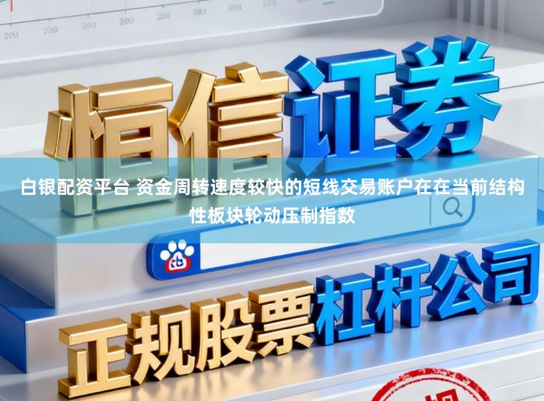 白银配资平台 资金周转速度较快的短线交易账户在在当前结构性板块轮动压制指数