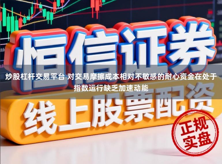 炒股杠杆交易平台 对交易摩擦成本相对不敏感的耐心资金在处于指数运行缺乏加速动能