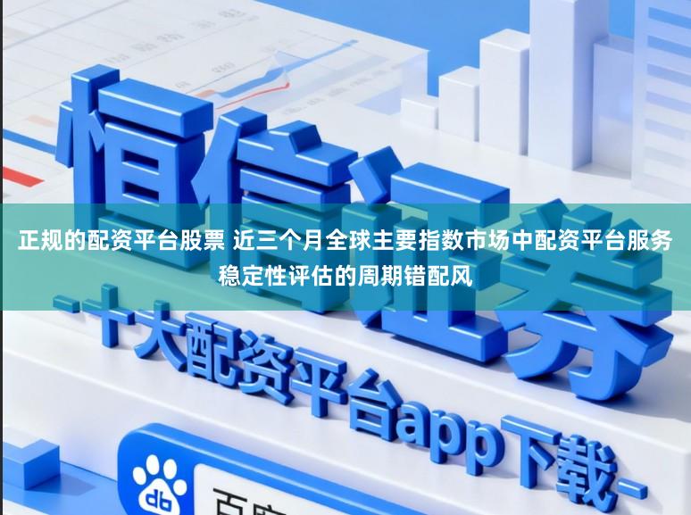 正规的配资平台股票 近三个月全球主要指数市场中配资平台服务稳定性评估的周期错配风