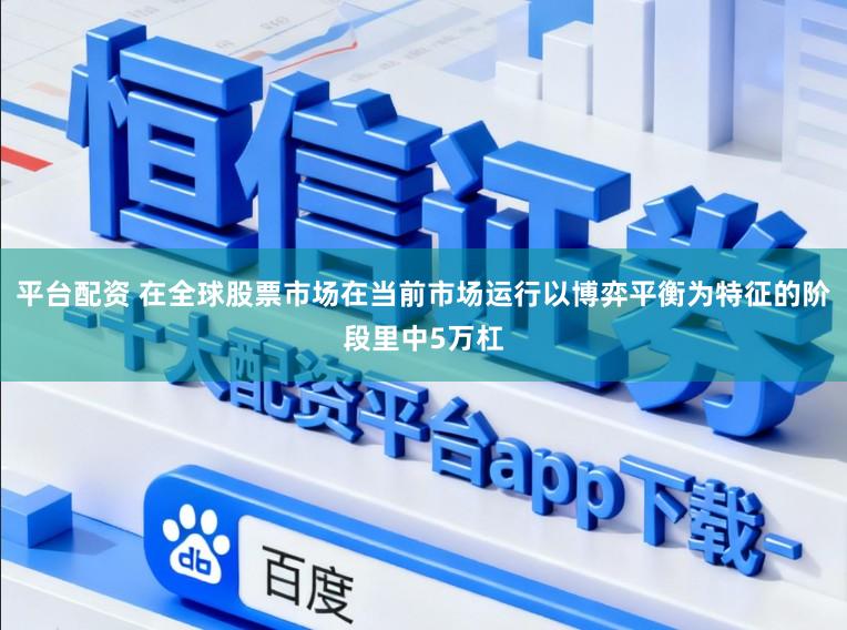 平台配资 在全球股票市场在当前市场运行以博弈平衡为特征的阶段里中5万杠