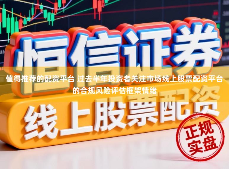 值得推荐的配资平台 过去半年投资者关注市场线上股票配资平台的合规风险评估框架情绪