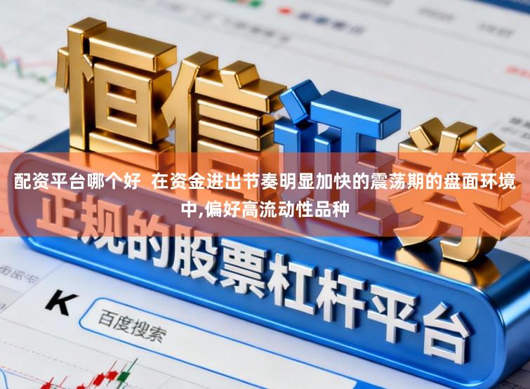 配资平台哪个好  在资金进出节奏明显加快的震荡期的盘面环境中,偏好高流动性品种