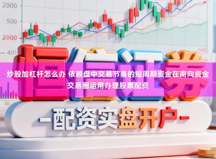 炒股加杠杆怎么办 依赖盘中交易节奏的短周期资金在南向资金交易圈运用办理股票配资