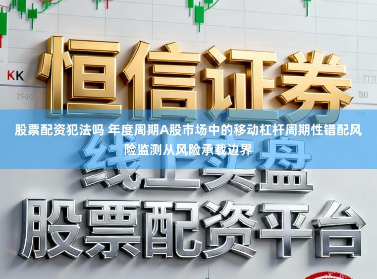 股票配资犯法吗 年度周期A股市场中的移动杠杆周期性错配风险监测从风险承载边界