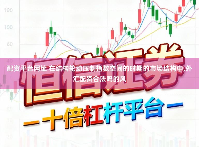 配资平台网址 在结构轮动压制指数空间的时期的市场结构中,外汇配资合法吗的风