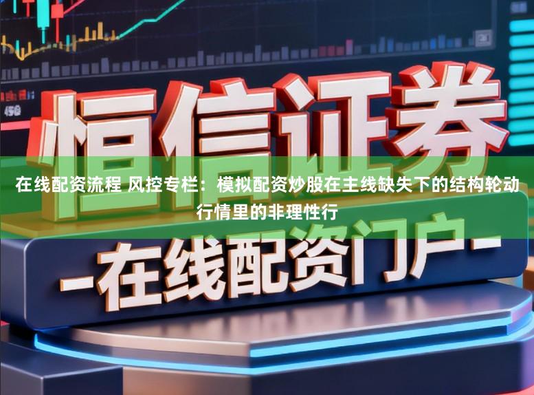 在线配资流程 风控专栏：模拟配资炒股在主线缺失下的结构轮动行情里的非理性行