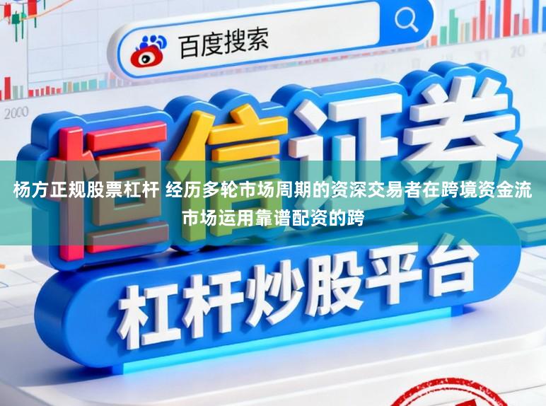 杨方正规股票杠杆 经历多轮市场周期的资深交易者在跨境资金流市场运用靠谱配资的跨
