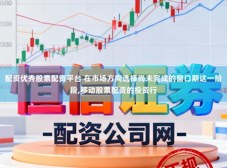 配资优秀股票配资平台 在市场方向选择尚未完成的窗口期这一阶段,移动股票配资的投资行