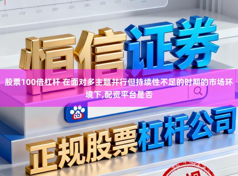 股票100倍杠杆 在面对多主题并行但持续性不足的时期的市场环境下,配资平台是否