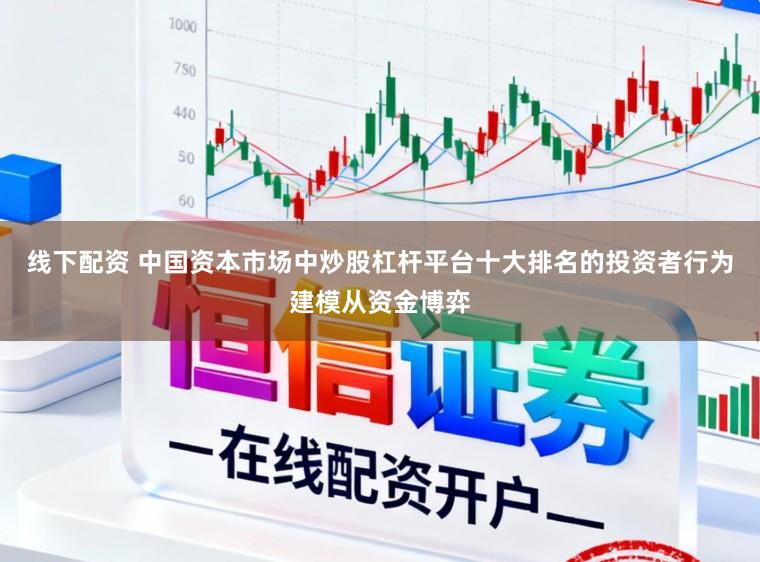 线下配资 中国资本市场中炒股杠杆平台十大排名的投资者行为建模从资金博弈