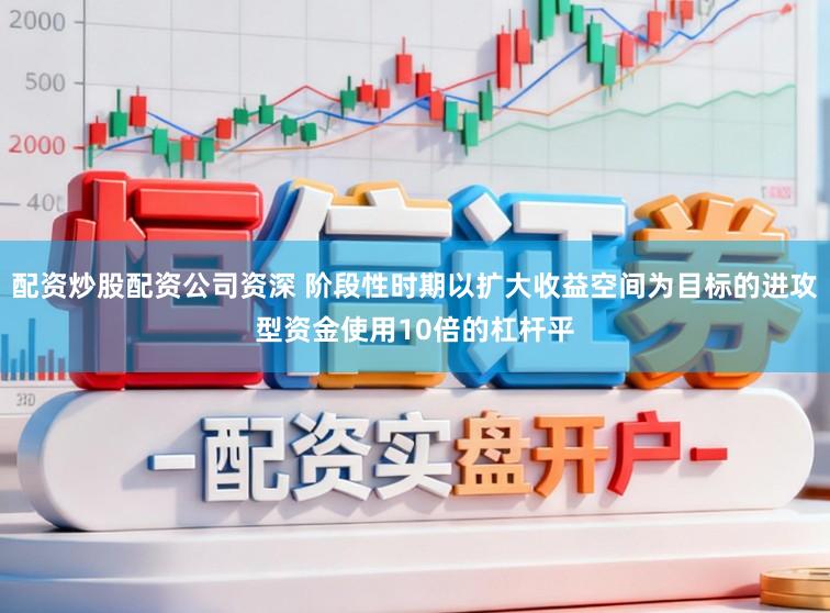 配资炒股配资公司资深 阶段性时期以扩大收益空间为目标的进攻型资金使用10倍的杠杆平