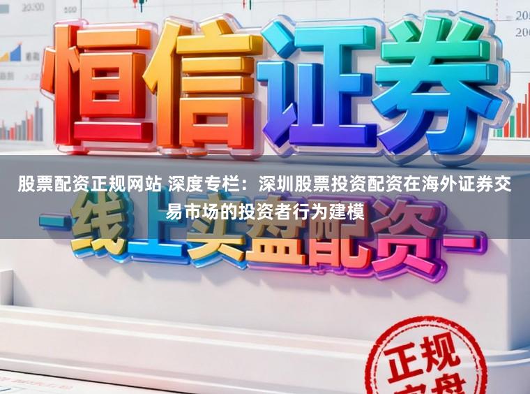股票配资正规网站 深度专栏：深圳股票投资配资在海外证券交易市场的投资者行为建模