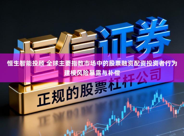 恒生智能投顾 全球主要指数市场中的股票融资配资投资者行为建模风险暴露与补偿
