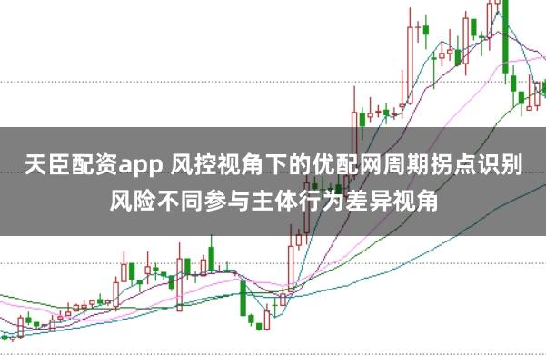 天臣配资app 风控视角下的优配网周期拐点识别风险不同参与主体行为差异视角
