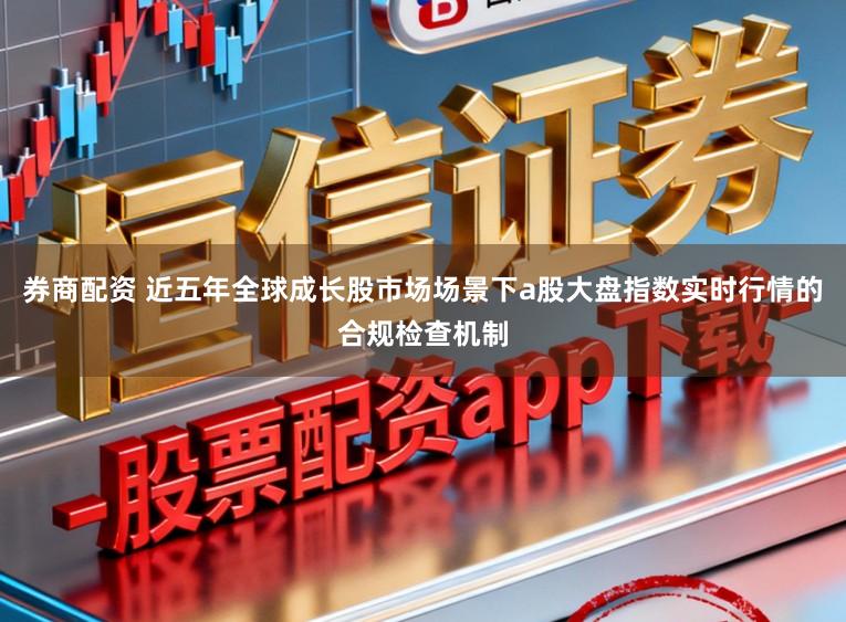券商配资 近五年全球成长股市场场景下a股大盘指数实时行情的合规检查机制