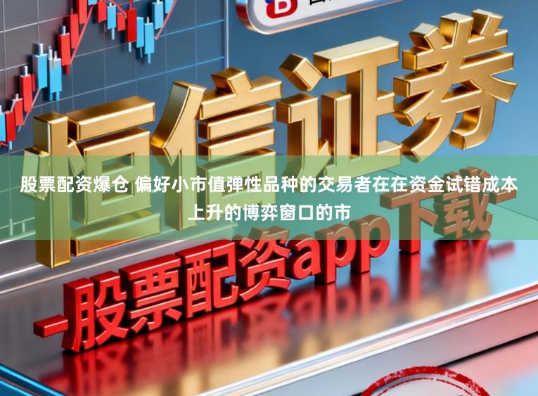 股票配资爆仓 偏好小市值弹性品种的交易者在在资金试错成本上升的博弈窗口的市