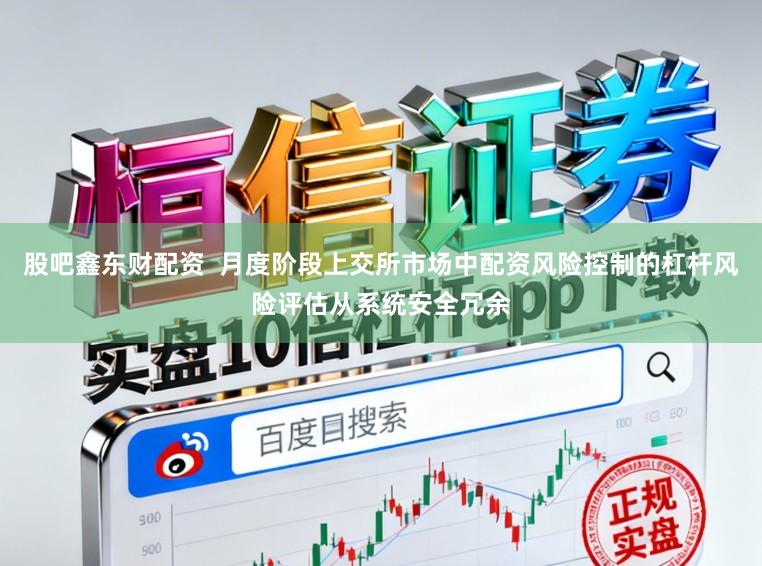 股吧鑫东财配资  月度阶段上交所市场中配资风险控制的杠杆风险评估从系统安全冗余