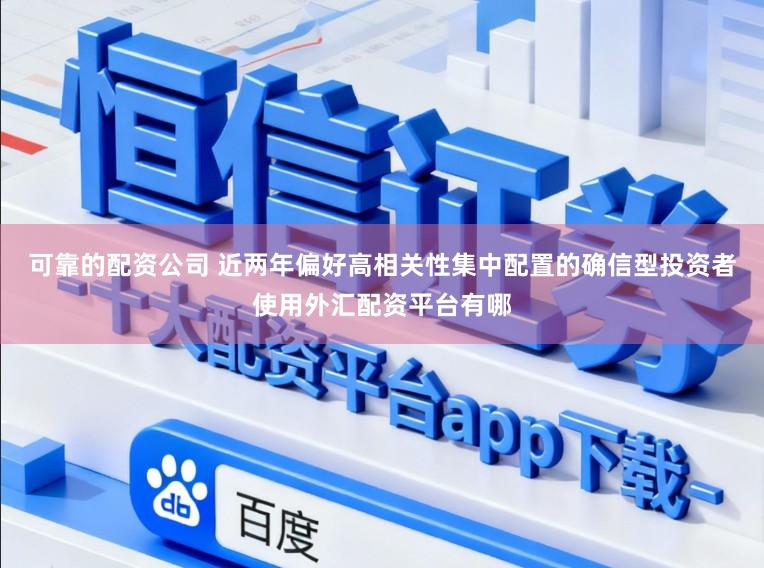 可靠的配资公司 近两年偏好高相关性集中配置的确信型投资者使用外汇配资平台有哪