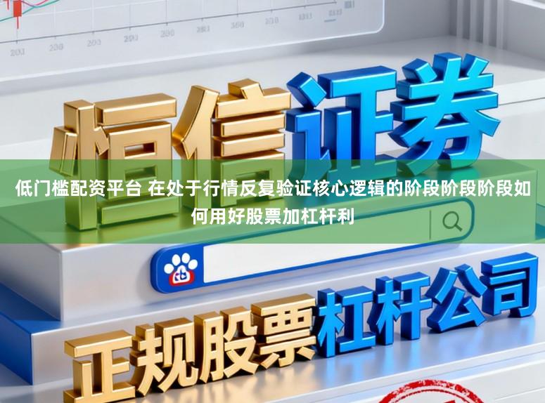 低门槛配资平台 在处于行情反复验证核心逻辑的阶段阶段阶段如何用好股票加杠杆利