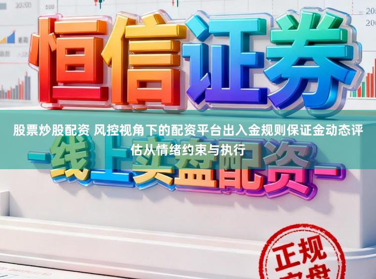 股票炒股配资 风控视角下的配资平台出入金规则保证金动态评估从情绪约束与执行