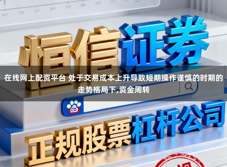 在线网上配资平台 处于交易成本上升导致短期操作谨慎的时期的走势格局下,资金周转