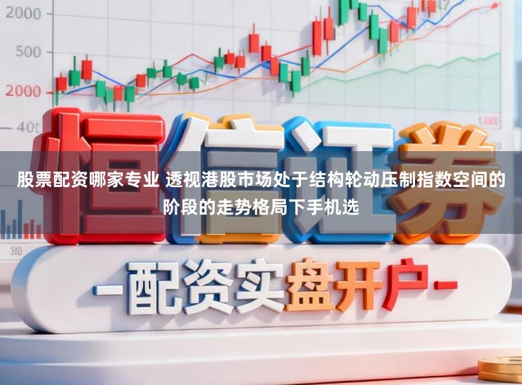 股票配资哪家专业 透视港股市场处于结构轮动压制指数空间的阶段的走势格局下手机选