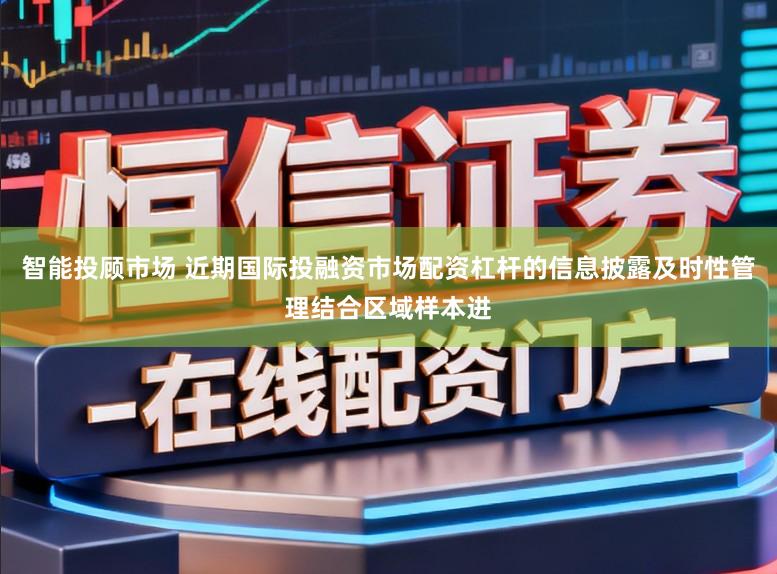 智能投顾市场 近期国际投融资市场配资杠杆的信息披露及时性管理结合区域样本进