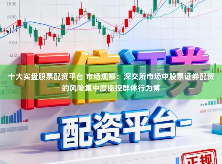 十大实盘股票配资平台 市场观察：深交所市场中股票证券配资的风险集中度监控群体行为博