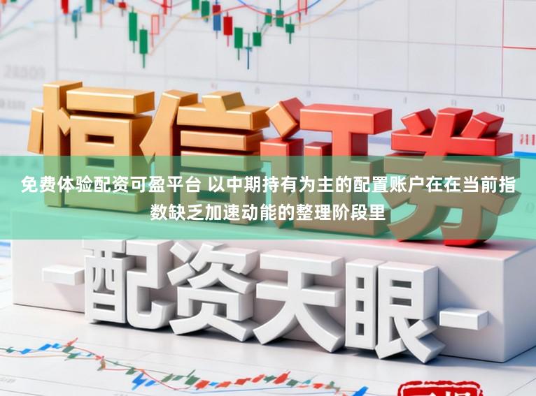 免费体验配资可盈平台 以中期持有为主的配置账户在在当前指数缺乏加速动能的整理阶段里