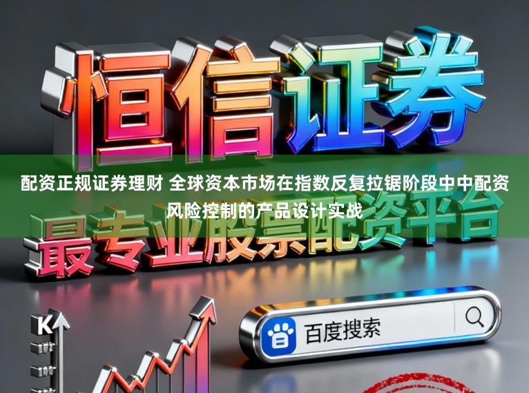 配资正规证券理财 全球资本市场在指数反复拉锯阶段中中配资风险控制的产品设计实战