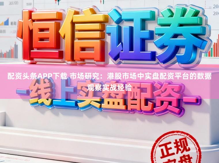 配资头条APP下载 市场研究：港股市场中实盘配资平台的数据观察实战经验