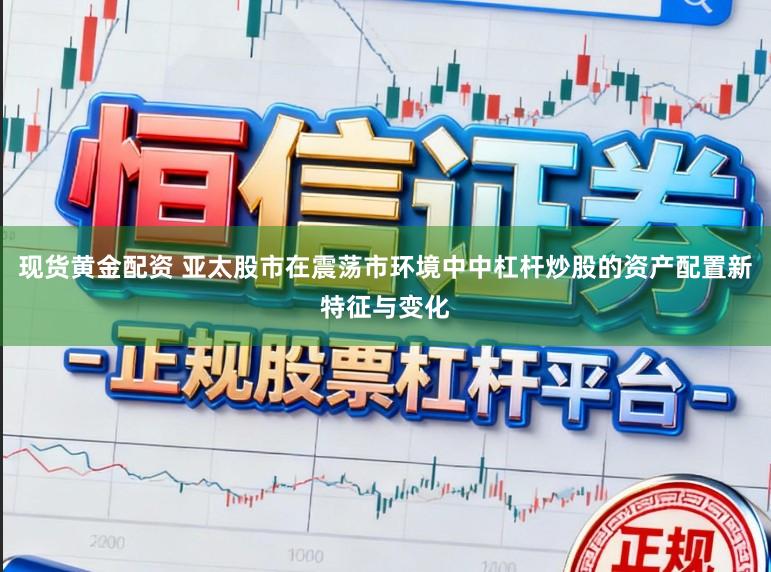 现货黄金配资 亚太股市在震荡市环境中中杠杆炒股的资产配置新特征与变化
