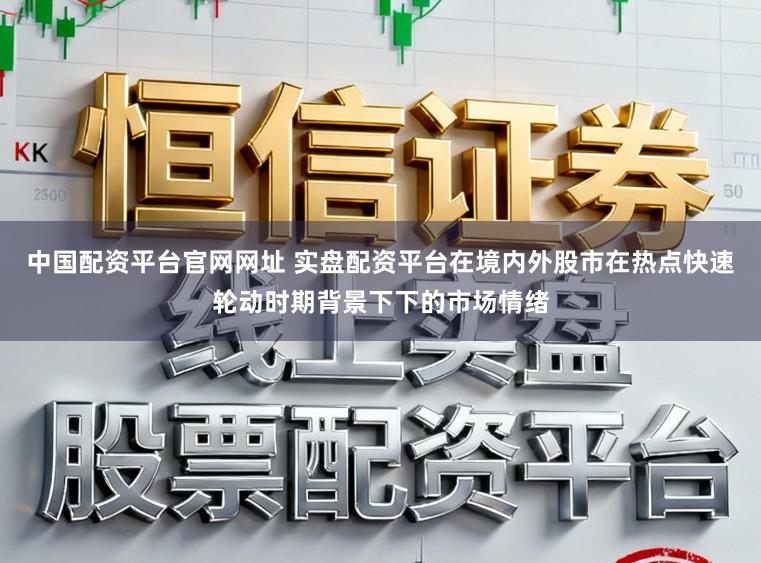 中国配资平台官网网址 实盘配资平台在境内外股市在热点快速轮动时期背景下下的市场情绪