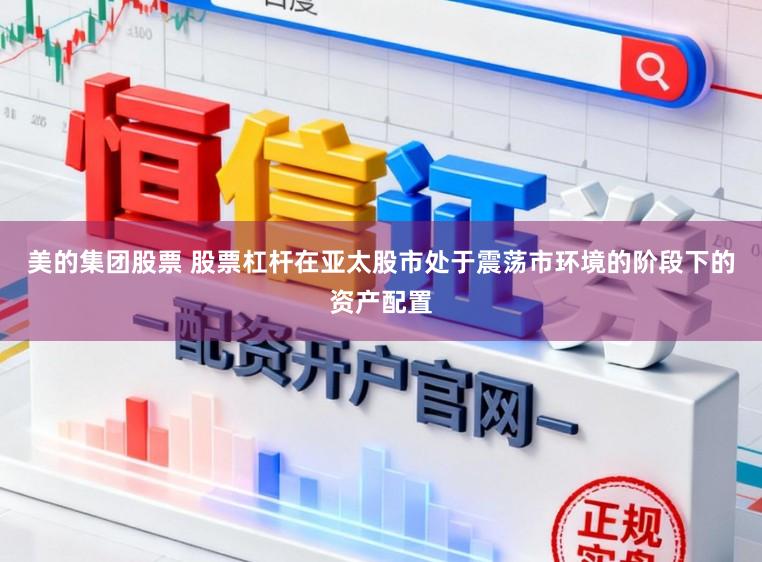 美的集团股票 股票杠杆在亚太股市处于震荡市环境的阶段下的资产配置