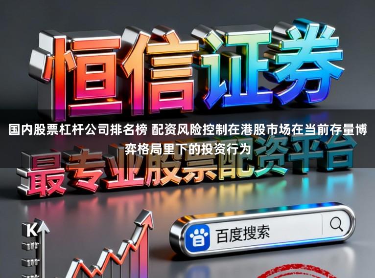 国内股票杠杆公司排名榜 配资风险控制在港股市场在当前存量博弈格局里下的投资行为