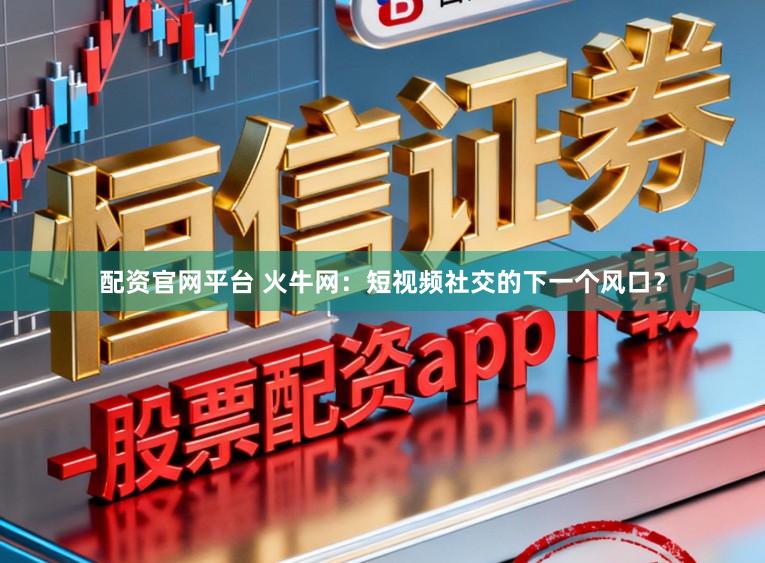 配资官网平台 火牛网：短视频社交的下一个风口？