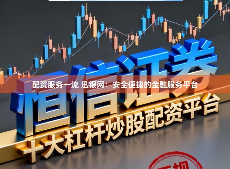 配资服务一流 迅银网：安全便捷的金融服务平台