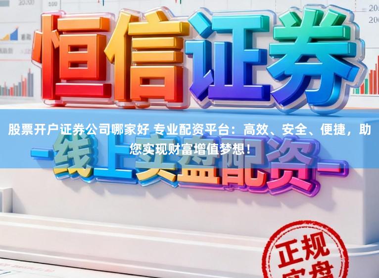 股票开户证券公司哪家好 专业配资平台：高效、安全、便捷，助您实现财富增值梦想！