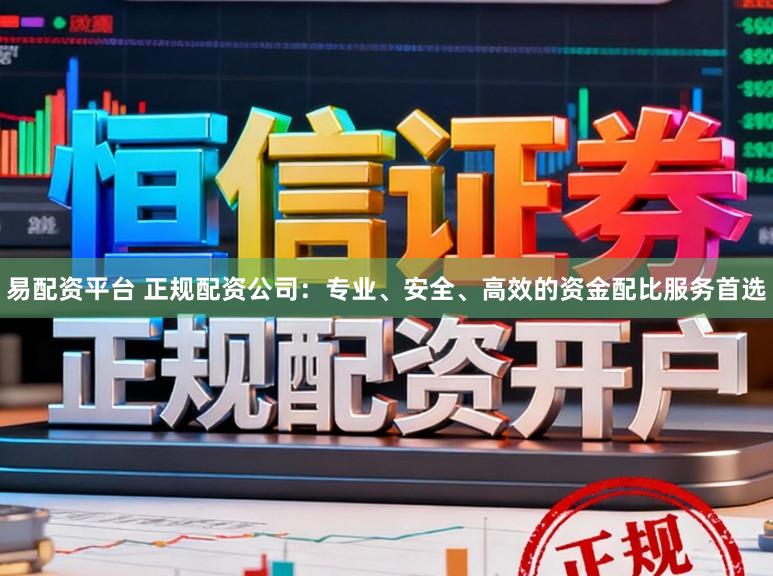 易配资平台 正规配资公司：专业、安全、高效的资金配比服务首选