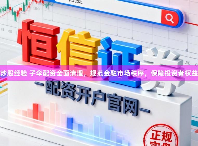 炒股经验 子伞配资全面清理，规范金融市场秩序，保障投资者权益