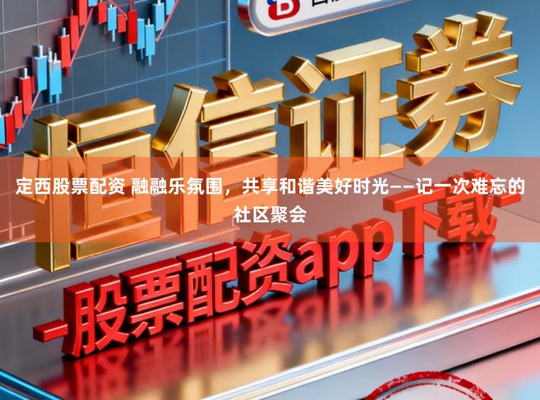 定西股票配资 融融乐氛围，共享和谐美好时光——记一次难忘的社区聚会