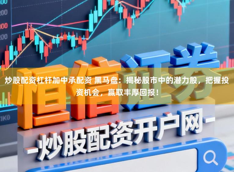 炒股配资杠杆加中承配资 黑马盘：揭秘股市中的潜力股，把握投资机会，赢取丰厚回报！