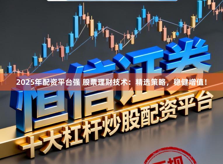 2025年配资平台强 股票理财技术：精选策略，稳健增值！
