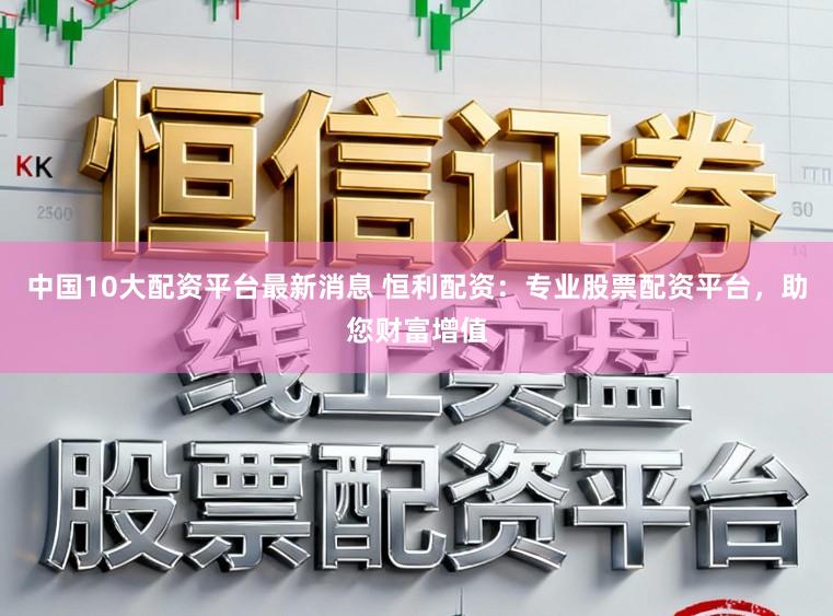 中国10大配资平台最新消息 恒利配资：专业股票配资平台，助您财富增值
