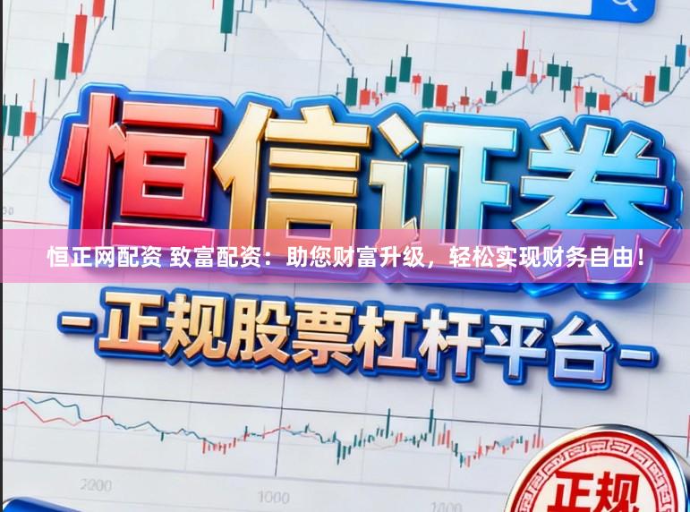 恒正网配资 致富配资：助您财富升级，轻松实现财务自由！