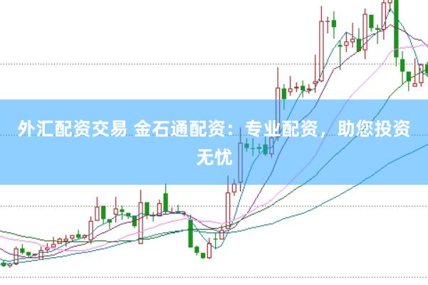 外汇配资交易 金石通配资：专业配资，助您投资无忧