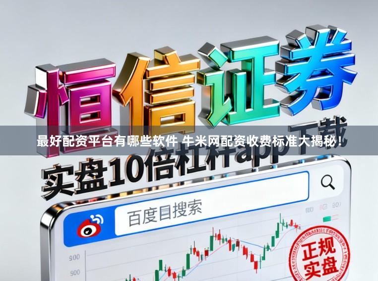 最好配资平台有哪些软件 牛米网配资收费标准大揭秘！