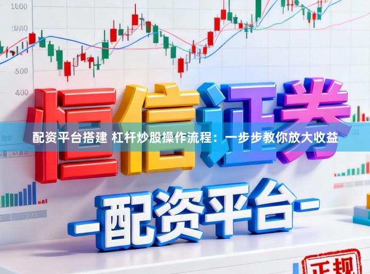 配资平台搭建 杠杆炒股操作流程：一步步教你放大收益